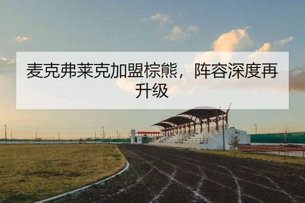 麦克弗莱克加盟棕熊，阵容深度再升级