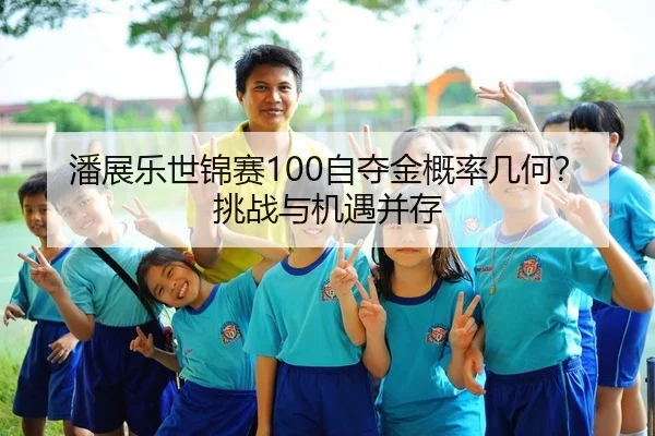 潘展乐世锦赛100自夺金概率几何？挑战与机遇并存