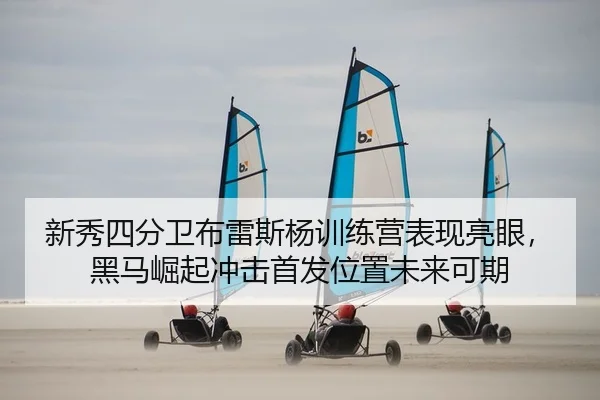 新秀四分卫布雷斯杨训练营表现亮眼，黑马崛起冲击首发位置未来可期
